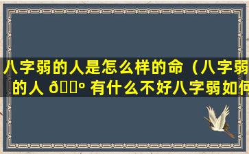 八字弱的人是怎么样的命（八字弱的人 🌺 有什么不好八字弱如何补救）